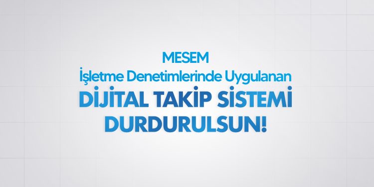 MESEM İŞLETME DENETİMLERİNDE UYGULANAN DİJİTAL TAKİP SİSTEMİ DURDURULSUN!